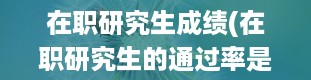 在职研究生成绩(在职研究生的通过率是多少)