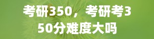 考研350，考研考350分难度大吗