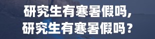 研究生有寒暑假吗,研究生有寒暑假吗？揭秘研究生假期安排