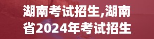 湖南考试招生,湖南省2024年考试招生政策解读及报名指南