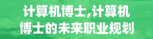 计算机博士,计算机博士的未来职业规划与挑战