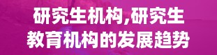 研究生机构,研究生教育机构的发展趋势与挑战