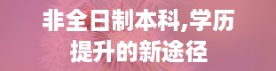 非全日制本科,学历提升的新途径