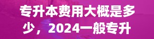 专升本费用大概是多少，2024一般专升本自考需要多少钱