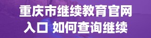 重庆市继续教育官网入口 如何查询继续教育学分