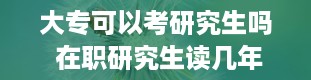 大专可以考研究生吗 在职研究生读几年