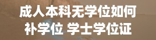 成人本科无学位如何补学位 学士学位证怎么考取