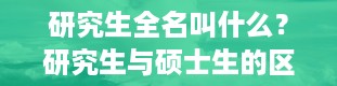 研究生全名叫什么？研究生与硕士生的区别是什么