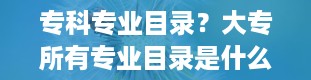 专科专业目录？大专所有专业目录是什么