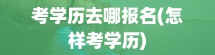 考学历去哪报名(怎样考学历)