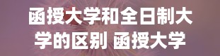 函授大学和全日制大学的区别 函授大学有哪些学校