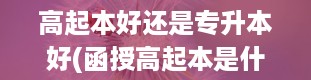 高起本好还是专升本好(函授高起本是什么意思)