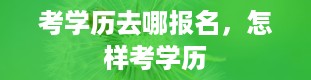 考学历去哪报名，怎样考学历