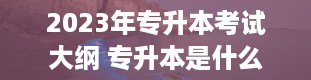 2023年专升本考试大纲 专升本是什么