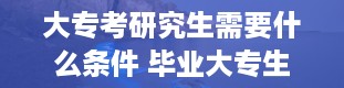 大专考研究生需要什么条件 毕业大专生如何升本科