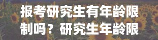 报考研究生有年龄限制吗？研究生年龄限制最大年龄