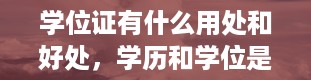 学位证有什么用处和好处，学历和学位是什么有什么用