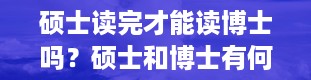 硕士读完才能读博士吗？硕士和博士有何区别