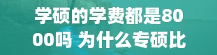 学硕的学费都是8000吗 为什么专硕比学硕学费贵