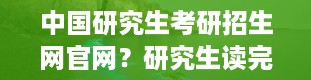 中国研究生考研招生网官网？研究生读完就是硕士吗