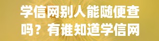 学信网别人能随便查吗？有谁知道学信网是干什么的