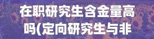 在职研究生含金量高吗(定向研究生与非定向研究生的区别是什么)