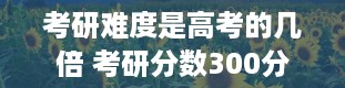 考研难度是高考的几倍 考研分数300分难不难考