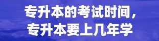 专升本的考试时间，专升本要上几年学