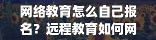 网络教育怎么自己报名？远程教育如何网上报名