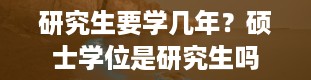 研究生要学几年？硕士学位是研究生吗