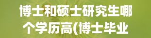 博士和硕士研究生哪个学历高(博士毕业是什么学位)