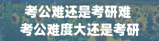 考公难还是考研难 考公难度大还是考研难度大