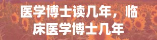 医学博士读几年，临床医学博士几年