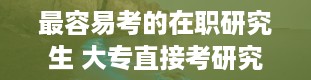 最容易考的在职研究生 大专直接考研究生的条件