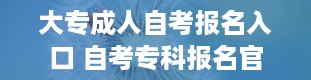 大专成人自考报名入口 自考专科报名官网入口