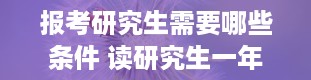 报考研究生需要哪些条件 读研究生一年要多少钱学费