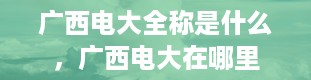 广西电大全称是什么，广西电大在哪里