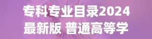 专科专业目录2024最新版 普通高等学校高等职业教育专科专业目录