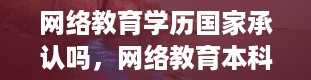 网络教育学历国家承认吗，网络教育本科要统考什么