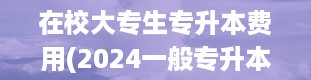 在校大专生专升本费用(2024一般专升本自考需要多少钱)