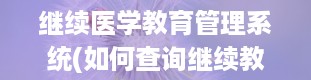 继续医学教育管理系统(如何查询继续教育学分)