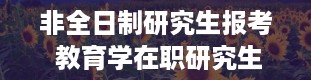 非全日制研究生报考 教育学在职研究生读几年