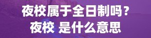 夜校属于全日制吗？夜校 是什么意思