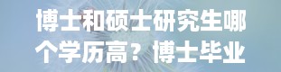 博士和硕士研究生哪个学历高？博士毕业是什么学位