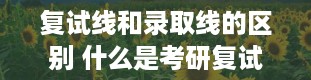 复试线和录取线的区别 什么是考研复试分数线