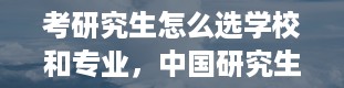 考研究生怎么选学校和专业，中国研究生考研招生网官网