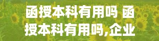 函授本科有用吗 函授本科有用吗,企业认可吗