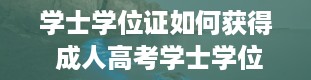 学士学位证如何获得 成人高考学士学位证怎么获得