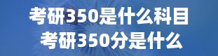 考研350是什么科目 考研350分是什么概念