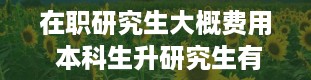 在职研究生大概费用 本科生升研究生有哪些方式